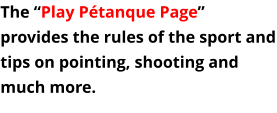The “Play Pétanque Page” provides the rules of the sport and tips on pointing, shooting and much more.